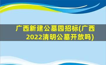 广西新建公墓园招标(广西2022清明公墓开放吗)