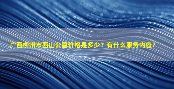 广西柳州市西山公墓价格是多少？有什么服务内容？