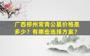 广西柳州常青公墓价格是多少？有哪些选择方案？