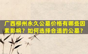 广西柳州永久公墓价格有哪些因素影响？如何选择合适的公墓？