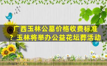 广西玉林公墓价格收费标准？玉林将举办公益花坛葬活动