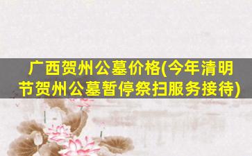 广西贺州公墓价格(今年清明节贺州公墓暂停祭扫服务接待)