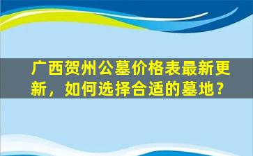 广西贺州公墓价格表最新更新，如何选择合适的墓地？