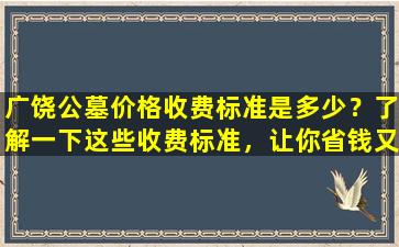 广饶公墓价格收费标准是多少？了解一下这些收费标准，让你省钱又省心！