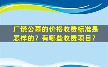 广饶公墓的价格收费标准是怎样的？有哪些收费项目？