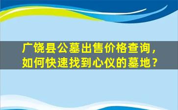 广饶县公墓出售价格查询，如何快速找到心仪的墓地？