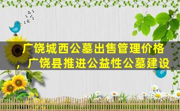 广饶城西公墓出售管理价格，广饶县推进公益性公墓建设
