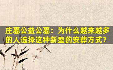 庄墓公益公墓：为什么越来越多的人选择这种新型的安葬方式？