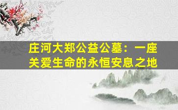 庄河大郑公益公墓：一座关爱生命的永恒安息之地