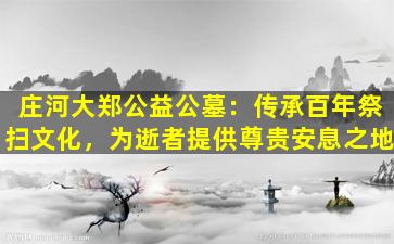 庄河大郑公益公墓：传承百年祭扫文化，为逝者提供尊贵安息之地