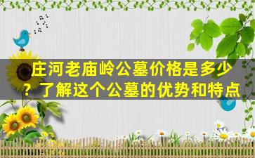 庄河老庙岭公墓价格是多少？了解这个公墓的优势和特点