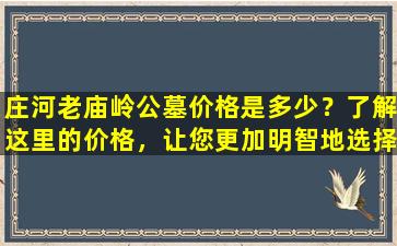 庄河老庙岭公墓价格是多少？了解这里的价格，让您更加明智地选择安葬地点！
