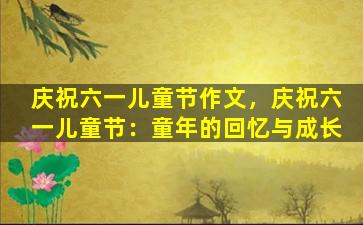 庆祝六一儿童节作文，庆祝六一儿童节：童年的回忆与成长