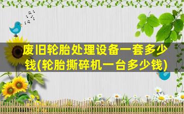 废旧轮胎处理设备一套多少钱(轮胎撕碎机一台多少钱)