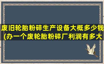 废旧轮胎粉碎生产设备大概多少钱(办一个废轮胎粉碎厂利润有多大)