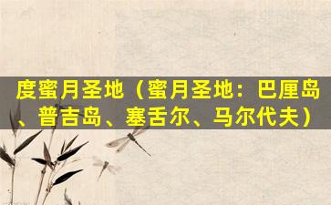 度蜜月圣地（蜜月圣地：巴厘岛、普吉岛、塞舌尔、马尔代夫）