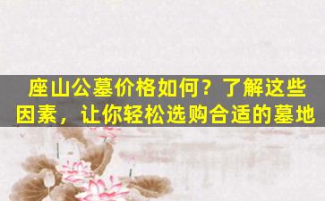 座山公墓价格如何？了解这些因素，让你轻松选购合适的墓地