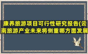 康养旅游项目可行性研究报告(云南旅游产业未来将侧重哪方面发展)
