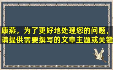 康燕，为了更好地处理您的问题，请提供需要撰写的文章主题或关键词。谢谢！