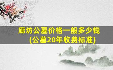 廊坊公墓价格一般多少钱(公墓20年收费标准)