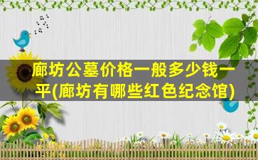 廊坊公墓价格一般多少钱一平(廊坊有哪些红色纪念馆)