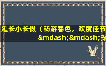 延长小长假（畅游春色，欢度佳节——探秘中国各大古堡）