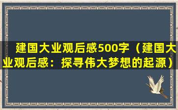 建国大业观后感500字（建国大业观后感：探寻伟大梦想的起源）