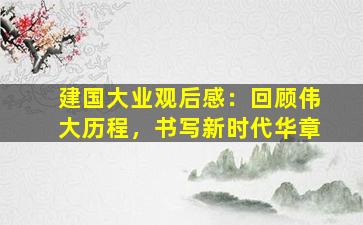 建国大业观后感：回顾伟大历程，书写新时代华章