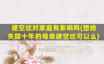 建空坟对家庭有影响吗(想给失踪十年的母亲建空坟可以么)