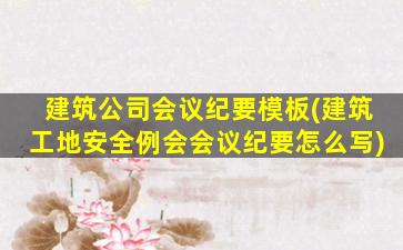 建筑公司会议纪要模板(建筑工地安全例会会议纪要怎么写)