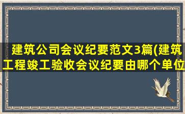 建筑公司会议纪要范文3篇(建筑工程竣工验收会议纪要由哪个单位写)