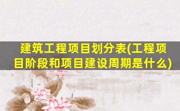 建筑工程项目划分表(工程项目阶段和项目建设周期是什么)