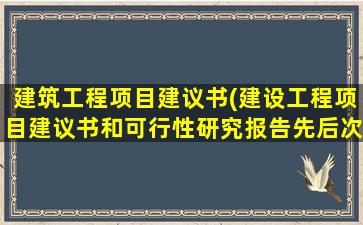 建筑工程项目建议书(建设工程项目建议书和可行性研究报告先后次序问题)