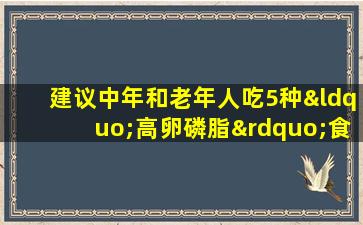 建议中年和老年人吃5种“高卵磷脂”食物来改善脑力并预防痴呆症。