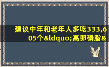 建议中年和老年人多吃333,605个“高卵磷脂”食品，以改善智力和大脑健康。您吃的越多，您就会越健康。