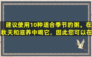 建议使用10种适合季节的粥。在秋天和滋养中喝它，因此您可以在秋天后更健康。