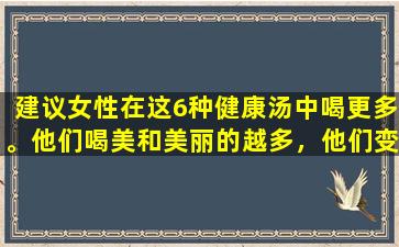 建议女性在这6种健康汤中喝更多。他们喝美和美丽的越多，他们变得年轻，喝的越多，制作越多，美容院也在烹饪。
