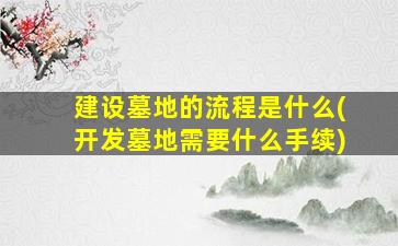 建设墓地的流程是什么(开发墓地需要什么手续)