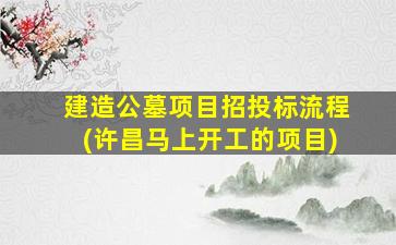 建造公墓项目招投标流程(许昌马上开工的项目)