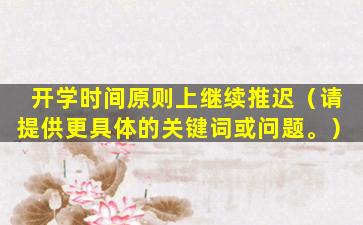 开学时间原则上继续推迟（请提供更具体的关键词或问题。）