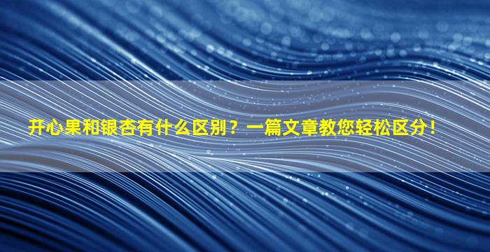 开心果和银杏有什么区别？一篇文章教您轻松区分！