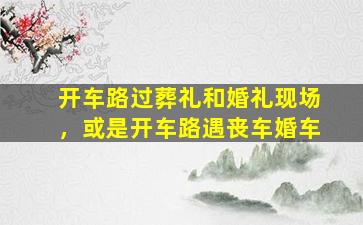开车路过葬礼和婚礼现场，或是开车路遇丧车婚车