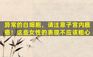 异常的白细胞，请注意子宫内膜癌！这些女性的表现不应该粗心