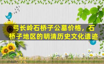 弓长岭石桥子公墓价格，石桥子地区的明清历史文化遗迹