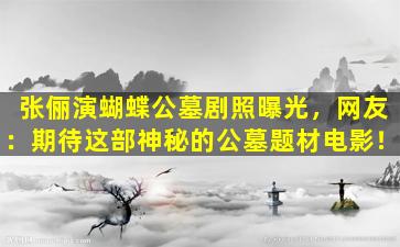 张俪演蝴蝶公墓剧照曝光，网友：期待这部神秘的公墓题材电影！