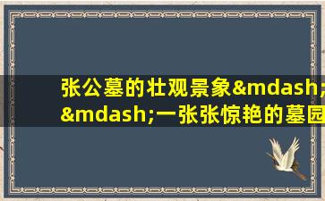 张公墓的壮观景象——一张张惊艳的墓园图片展示