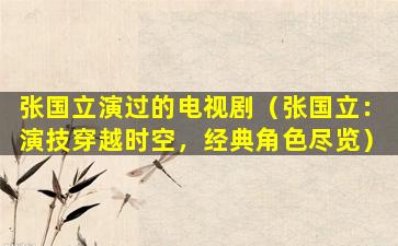 张国立演过的电视剧（张国立：演技穿越时空，经典角色尽览）