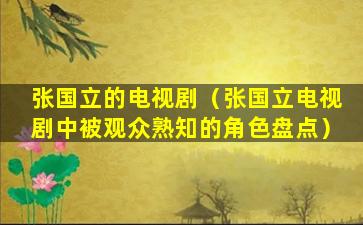 张国立的电视剧（张国立电视剧中被观众熟知的角色盘点）