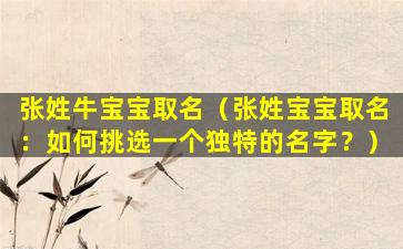 张姓牛宝宝取名（张姓宝宝取名：如何挑选一个独特的名字？）