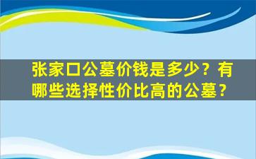张家口公墓价钱是多少？有哪些选择性价比高的公墓？
